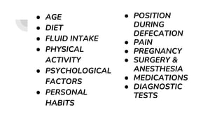 ● AGE
● DIET
● FLUID INTAKE
● PHYSICAL
ACTIVITY
● PSYCHOLOGICAL
FACTORS
● PERSONAL
HABITS
● POSITION
DURING
DEFECATION
● PAIN
● PREGNANCY
● SURGERY &
ANESTHESIA
● MEDICATIONS
● DIAGNOSTIC
TESTS
 