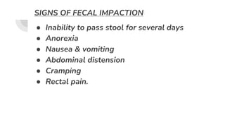 SIGNS OF FECAL IMPACTION
● Inability to pass stool for several days
● Anorexia
● Nausea & vomiting
● Abdominal distension
● Cramping
● Rectal pain.
 