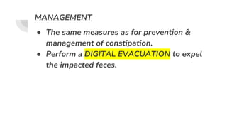 MANAGEMENT
● The same measures as for prevention &
management of constipation.
● Perform a DIGITAL EVACUATION to expel
the impacted feces.
 