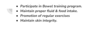 ● Participate in Bowel training program.
● Maintain proper fluid & food intake.
● Promotion of regular exercises
● Maintain skin integrity.
 