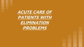ACUTE CARE OF
PATIENTS WITH
ELIMINATION
PROBLEMS
 