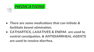 MEDICATIONS
● There are some medications that can initiate &
facilitate bowel elimination.
● CATHARTICS, LAXATIVES & ENEMA are used to
control constipation, & ANTIDIARRHEAL AGENTS
are used to resolve diarrhea.
 
