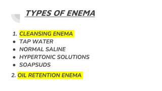 TYPES OF ENEMA
1. CLEANSING ENEMA
● TAP WATER
● NORMAL SALINE
● HYPERTONIC SOLUTIONS
● SOAPSUDS
2. OIL RETENTION ENEMA
 