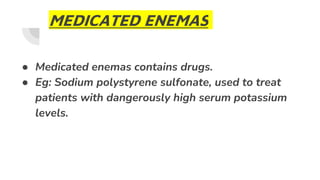 MEDICATED ENEMAS
● Medicated enemas contains drugs.
● Eg: Sodium polystyrene sulfonate, used to treat
patients with dangerously high serum potassium
levels.
 