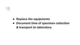 ● Replace the equipments
● Document time of specimen collection
& transport to laboratory.
 
