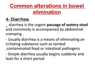 Common alterations in bowel
elimination
Diarrhea
-
4
_ diarrhea is the urgent passage of watery stool
and commonly is accompanied by abdominal
cramping .
- Usually diarrhea is a means of eliminating an
irritating substance such as tainted
,contaminated food or intestinal pathogens
- Simple diarrhea usually begins suddenly and
lasts for a short period
 