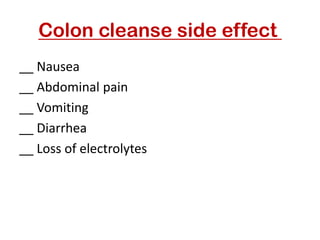 Colon cleanse side effect
__ Nausea
__ Abdominal pain
__ Vomiting
__ Diarrhea
__ Loss of electrolytes
 