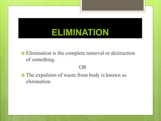 ELIMINATION
 Elimination is the complete removal or destruction
of something.
OR
 The expulsion of waste from body is known as
elimination
 