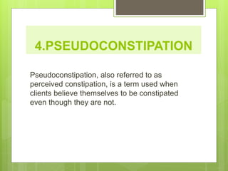 4.PSEUDOCONSTIPATION
Pseudoconstipation, also referred to as
perceived constipation, is a term used when
clients believe themselves to be constipated
even though they are not.
 