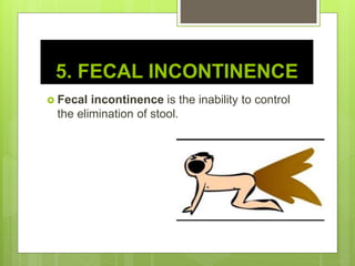 5. FECAL INCONTINENCE
 Fecal incontinence is the inability to control
the elimination of stool.
 