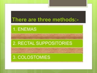 There are three methods:-
1. ENEMAS
2. RECTAL SUPPOSITORIES
3. COLOSTOMIES
 