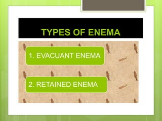TYPES OF ENEMA
1. EVACUANT ENEMA
2. RETAINED ENEMA
 