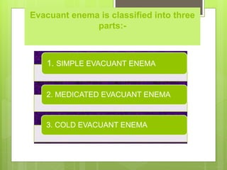 Evacuant enema is classified into three
parts:-
1. SIMPLE EVACUANT ENEMA
2. MEDICATED EVACUANT ENEMA
3. COLD EVACUANT ENEMA
 