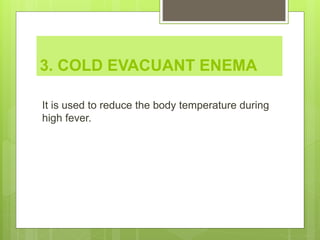 3. COLD EVACUANT ENEMA
It is used to reduce the body temperature during
high fever.
 