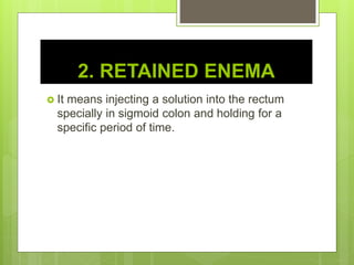 2. RETAINED ENEMA
 It means injecting a solution into the rectum
specially in sigmoid colon and holding for a
specific period of time.
 