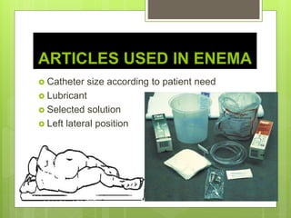 ARTICLES USED IN ENEMA
 Catheter size according to patient need
 Lubricant
 Selected solution
 Left lateral position
 