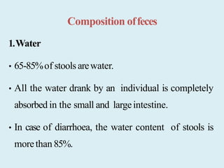 Composition offeces
1.Water
• 65-85%of stools arewater.
• All the water drank by an individual is completely
absorbed in the small and largeintestine.
• In case of diarrhoea, the water content of stools is
morethan 85%.
 