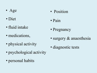 • Age
• Diet
• fluid intake
• medications,
• physical activity
• psychological activity
• personal habits
• Position
• Pain
• Pregnancy
• surgery & anaesthesia
• diagnostic tests
 