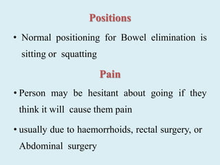 Positions
• Normal positioning for Bowel elimination is
sitting or squatting
Pain
• Person may be hesitant about going if they
think it will cause them pain
• usually due to haemorrhoids, rectal surgery, or
Abdominal surgery
 