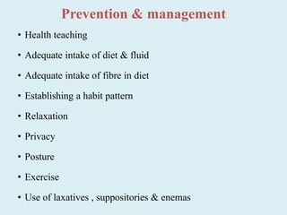 Prevention & management
• Health teaching
• Adequate intake of diet & fluid
• Adequate intake of fibre in diet
• Establishing a habit pattern
• Relaxation
• Privacy
• Posture
• Exercise
• Use of laxatives , suppositories & enemas
 