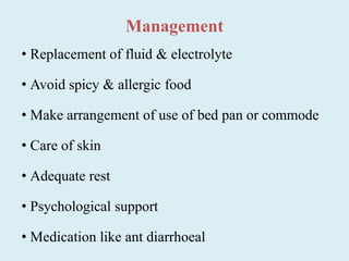 Management
• Replacement of fluid & electrolyte
• Avoid spicy & allergic food
• Make arrangement of use of bed pan or commode
• Care of skin
• Adequate rest
• Psychological support
• Medication like ant diarrhoeal
 