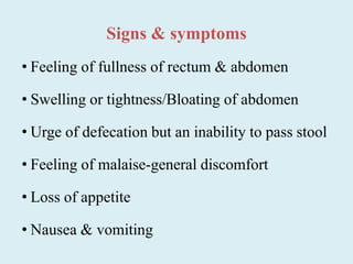 Signs & symptoms
• Feeling of fullness of rectum & abdomen
• Swelling or tightness/Bloating of abdomen
• Urge of defecation but an inability to pass stool
• Feeling of malaise-general discomfort
• Loss of appetite
• Nausea & vomiting
 