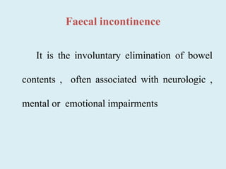 Faecal incontinence
It is the involuntary elimination of bowel
contents , often associated with neurologic ,
mental or emotional impairments
 