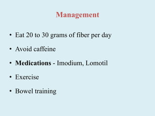 Management
• Eat 20 to 30 grams of fiber per day
• Avoid caffeine
• Medications - Imodium, Lomotil
• Exercise
• Bowel training
 