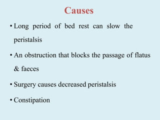Causes
• Long period of bed rest can slow the
peristalsis
• An obstruction that blocks the passage of flatus
& faeces
• Surgery causes decreased peristalsis
• Constipation
 