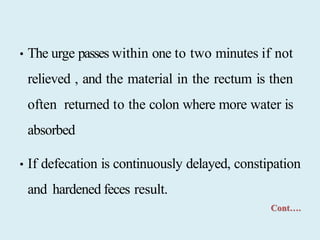 • The urge passes within one to two minutes if not
relieved , and the material in the rectum is then
often returned to the colon where more water is
absorbed
• If defecation is continuously delayed, constipation
and hardened feces result.
Cont….
 
