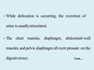• While defecation is occurring, the excretion of
urine is usuallystimulated.
• The chest muscles, diaphragm, abdominal-wall
muscles,andpelvic diaphragm all exert pressure on the
digestivetract. Cont….
 