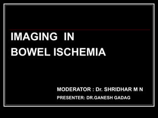 IMAGING IN
BOWEL ISCHEMIA
MODERATOR : Dr. SHRIDHAR M N
PRESENTER: DR.GANESH GADAG
 