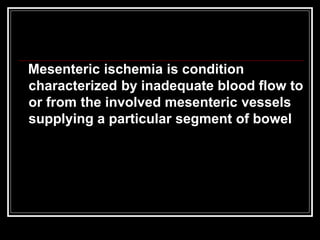 Mesenteric ischemia is condition
characterized by inadequate blood flow to
or from the involved mesenteric vessels
supplying a particular segment of bowel
 