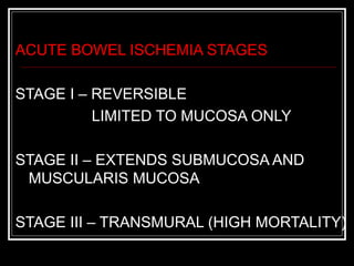 ACUTE BOWEL ISCHEMIA STAGES
STAGE I – REVERSIBLE
LIMITED TO MUCOSA ONLY
STAGE II – EXTENDS SUBMUCOSA AND
MUSCULARIS MUCOSA
STAGE III – TRANSMURAL (HIGH MORTALITY)
 