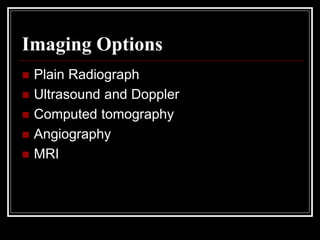 Imaging Options
 Plain Radiograph
 Ultrasound and Doppler
 Computed tomography
 Angiography
 MRI
 