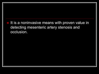  It is a noninvasive means with proven value in
detecting mesenteric artery stenosis and
occlusion.
 