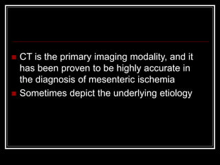  CT is the primary imaging modality, and it
has been proven to be highly accurate in
the diagnosis of mesenteric ischemia
 Sometimes depict the underlying etiology
 