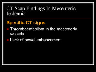 CT Scan Findings In Mesenteric
Ischemia
Specific CT signs
 Thromboembolism in the mesenteric
vessels
 Lack of bowel enhancement
 