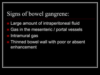 Signs of bowel gangrene:
 Large amount of intraperitoneal fluid
 Gas in the mesenteric / portal vessels
 Intramural gas
 Thinned bowel wall with poor or absent
enhancement
 