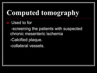 Computed tomography
 Used to for
-screening the patients with suspected
chronic mesenteric ischemia
-Calcified plaque.
-collateral vessels.
 