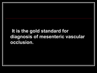 It is the gold standard for
diagnosis of mesenteric vascular
occlusion.
 