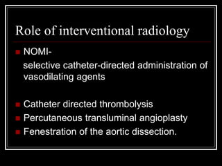 Role of interventional radiology
 NOMI-
selective catheter-directed administration of
vasodilating agents
 Catheter directed thrombolysis
 Percutaneous transluminal angioplasty
 Fenestration of the aortic dissection.
 