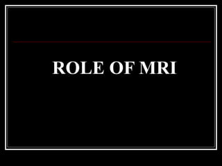 ROLE OF MRI
 