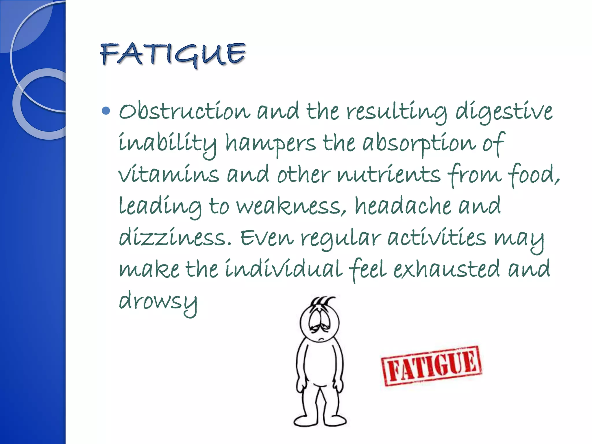 Obstruction and the resulting digestive
inability hampers the absorption of
vitamins and other nutrients from food,
leading to weakness, headache and
dizziness. Even regular activities may
make the individual feel exhausted and
drowsy
 