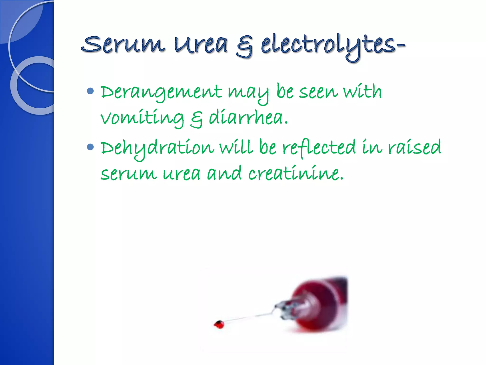  Derangement may be seen with
vomiting & diarrhea.
 Dehydration will be reflected in raised
serum urea and creatinine.
 