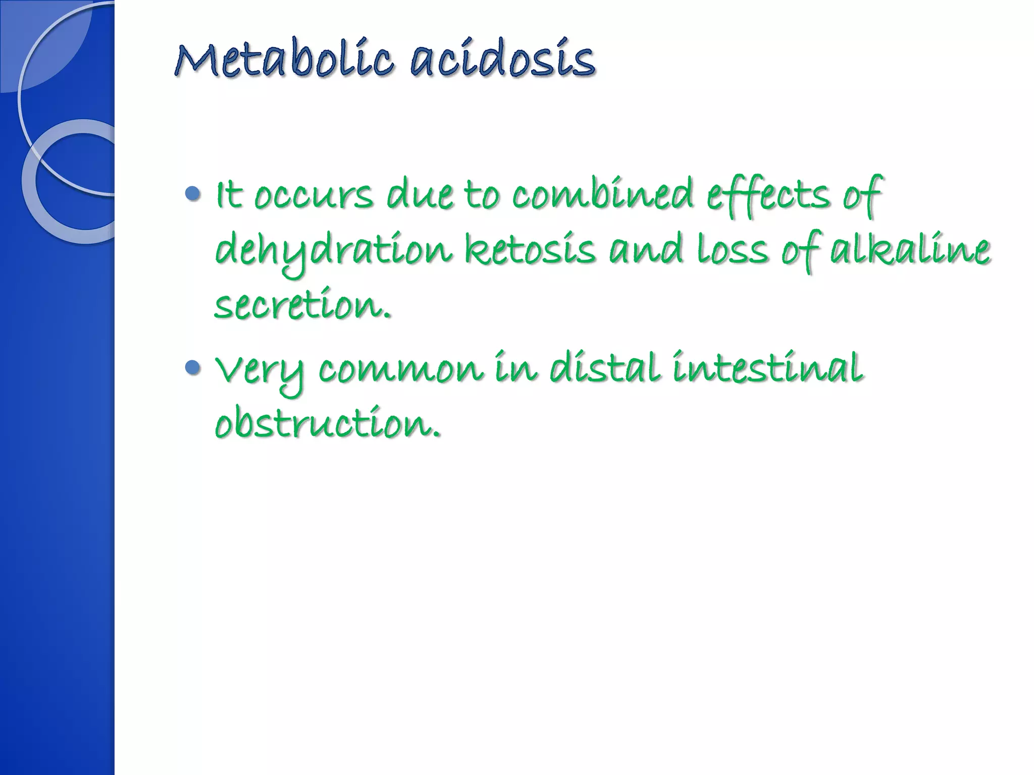  It occurs due to combined effects of
dehydration ketosis and loss of alkaline
secretion.
 Very common in distal intestinal
obstruction.
 