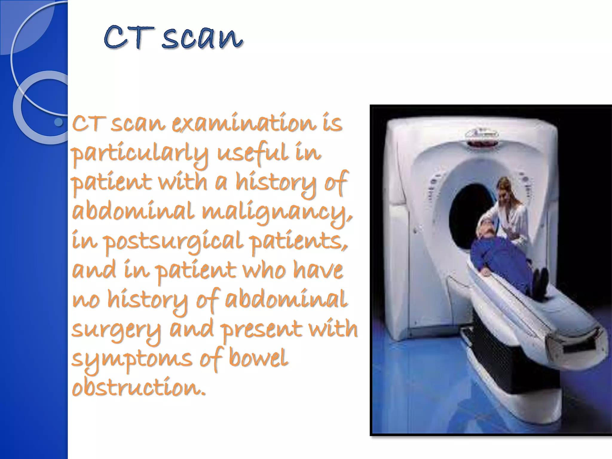  CT scan examination is
particularly useful in
patient with a history of
abdominal malignancy,
in postsurgical patients,
and in patient who have
no history of abdominal
surgery and present with
symptoms of bowel
obstruction.
 