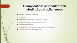 Complications associated with
intestinal obstruction repair
 include excessive bleeding
 infection
 formation of abscesses (pockets of pus)
 leakage of stool from an anastomosis
 adhesion formation
 paralytic ileus (temporary paralysis of the intestines)
 reoccurrence of the obstruction.
 