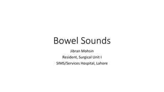 Bowel Sounds
Jibran Mohsin
Resident, Surgical Unit I
SIMS/Services Hospital, Lahore
 