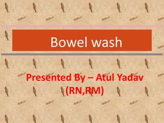 Bowel wash
Presented By – Atul Yadav
(RN,RM)
 